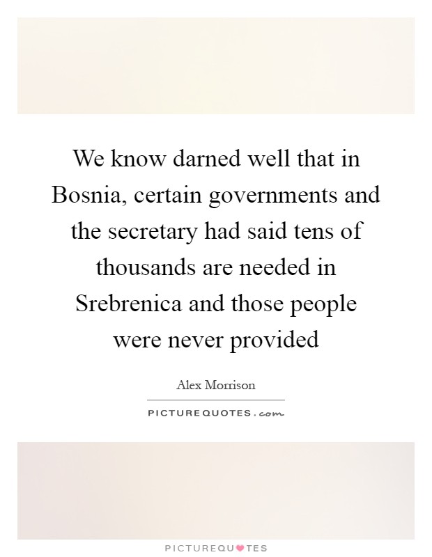 We know darned well that in Bosnia, certain governments and the secretary had said tens of thousands are needed in Srebrenica and those people were never provided Picture Quote #1