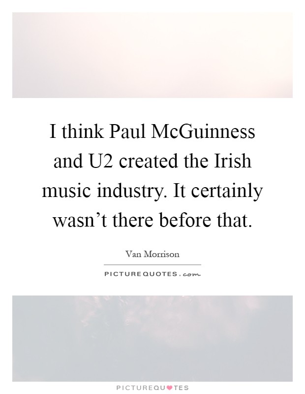 I think Paul McGuinness and U2 created the Irish music industry. It certainly wasn't there before that Picture Quote #1