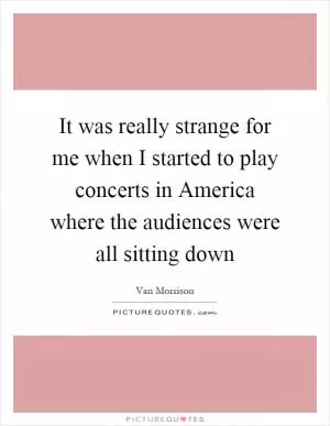 It was really strange for me when I started to play concerts in America where the audiences were all sitting down Picture Quote #1
