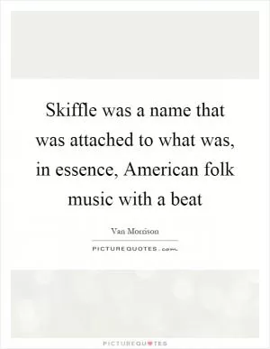 Skiffle was a name that was attached to what was, in essence, American folk music with a beat Picture Quote #1
