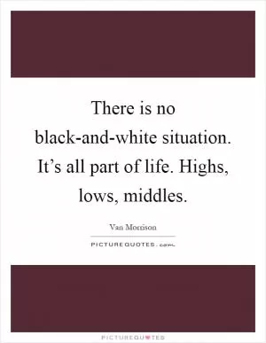 There is no black-and-white situation. It’s all part of life. Highs, lows, middles Picture Quote #1