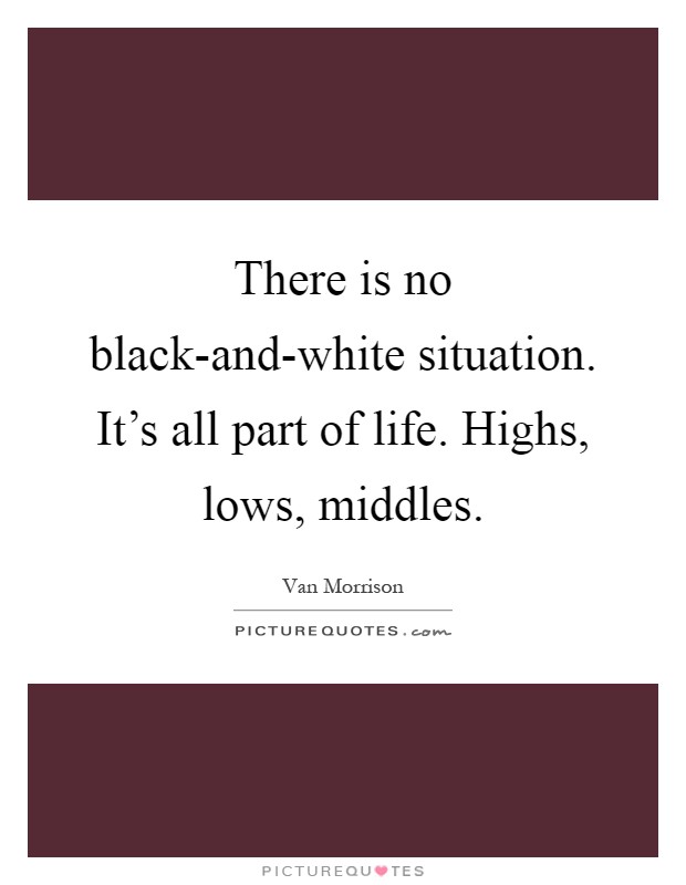 There is no black-and-white situation. It's all part of life. Highs, lows, middles Picture Quote #1