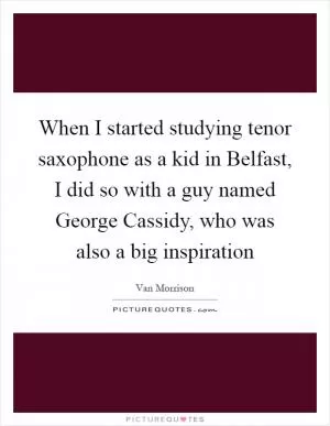 When I started studying tenor saxophone as a kid in Belfast, I did so with a guy named George Cassidy, who was also a big inspiration Picture Quote #1