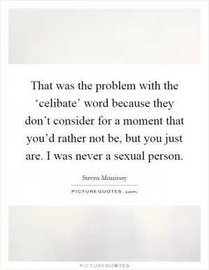 That was the problem with the ‘celibate’ word because they don’t consider for a moment that you’d rather not be, but you just are. I was never a sexual person Picture Quote #1