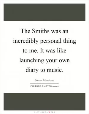 The Smiths was an incredibly personal thing to me. It was like launching your own diary to music Picture Quote #1