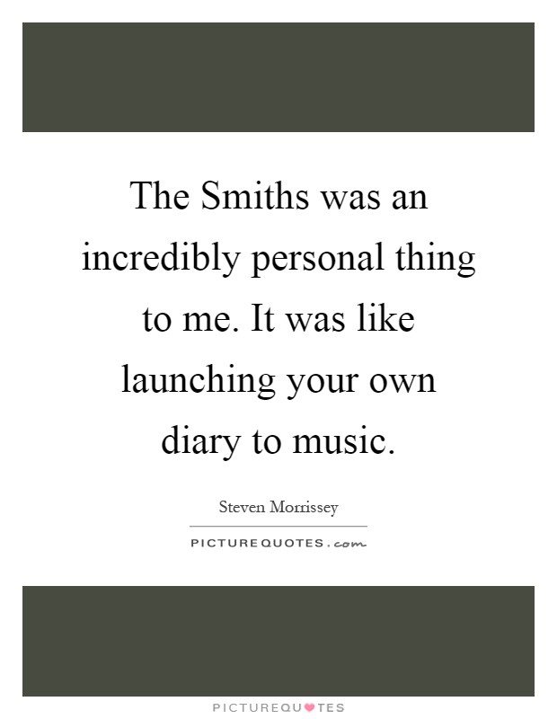 The Smiths was an incredibly personal thing to me. It was like launching your own diary to music Picture Quote #1