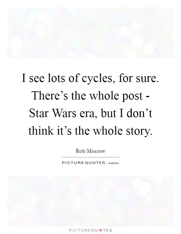 I see lots of cycles, for sure. There's the whole post - Star Wars era, but I don't think it's the whole story Picture Quote #1