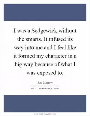 I was a Sedgewick without the smarts. It infused its way into me and I feel like it formed my character in a big way because of what I was exposed to Picture Quote #1