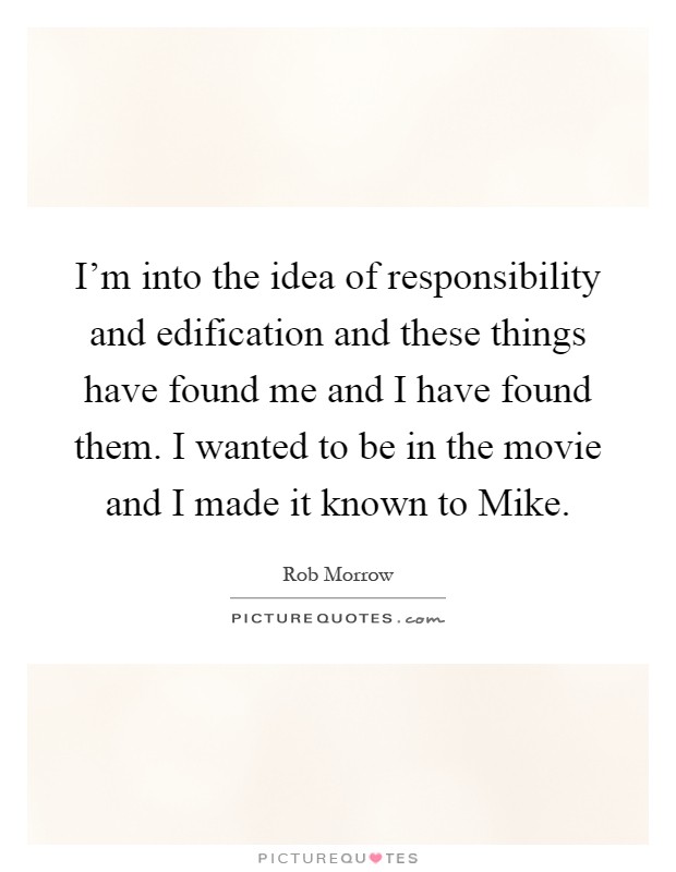 I'm into the idea of responsibility and edification and these things have found me and I have found them. I wanted to be in the movie and I made it known to Mike Picture Quote #1