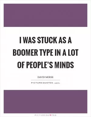 I was stuck as a Boomer type in a lot of people’s minds Picture Quote #1