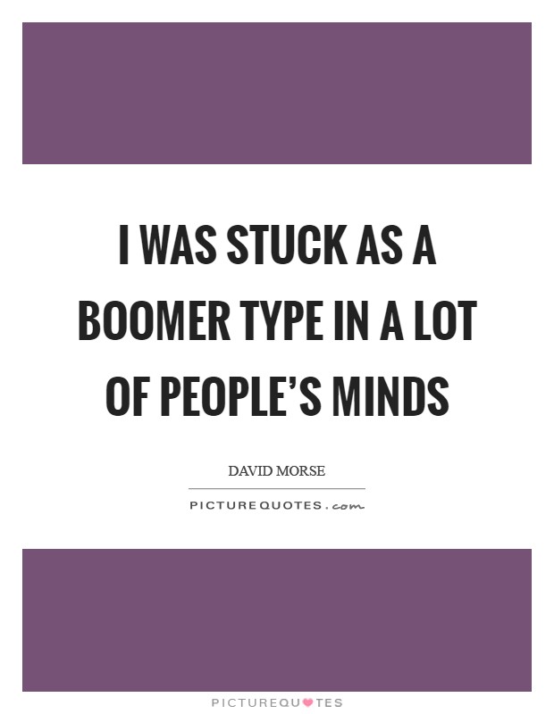 I was stuck as a Boomer type in a lot of people's minds Picture Quote #1