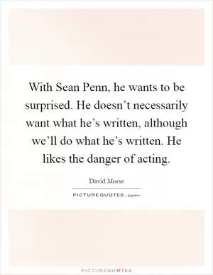 With Sean Penn, he wants to be surprised. He doesn’t necessarily want what he’s written, although we’ll do what he’s written. He likes the danger of acting Picture Quote #1