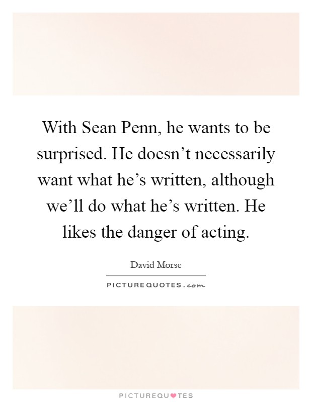 With Sean Penn, he wants to be surprised. He doesn't necessarily want what he's written, although we'll do what he's written. He likes the danger of acting Picture Quote #1