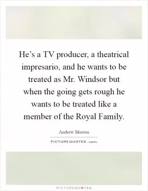 He’s a TV producer, a theatrical impresario, and he wants to be treated as Mr. Windsor but when the going gets rough he wants to be treated like a member of the Royal Family Picture Quote #1