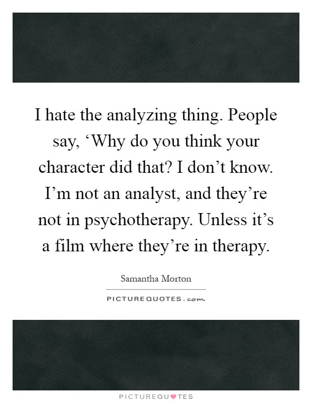 I hate the analyzing thing. People say, ‘Why do you think your character did that? I don't know. I'm not an analyst, and they're not in psychotherapy. Unless it's a film where they're in therapy Picture Quote #1