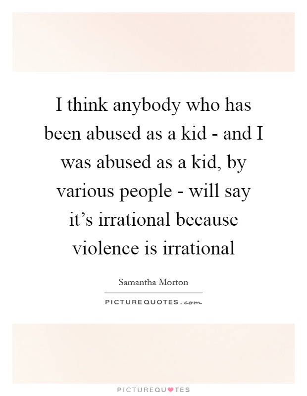 I think anybody who has been abused as a kid - and I was abused as a kid, by various people - will say it's irrational because violence is irrational Picture Quote #1