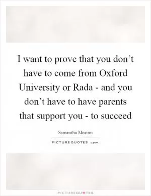 I want to prove that you don’t have to come from Oxford University or Rada - and you don’t have to have parents that support you - to succeed Picture Quote #1