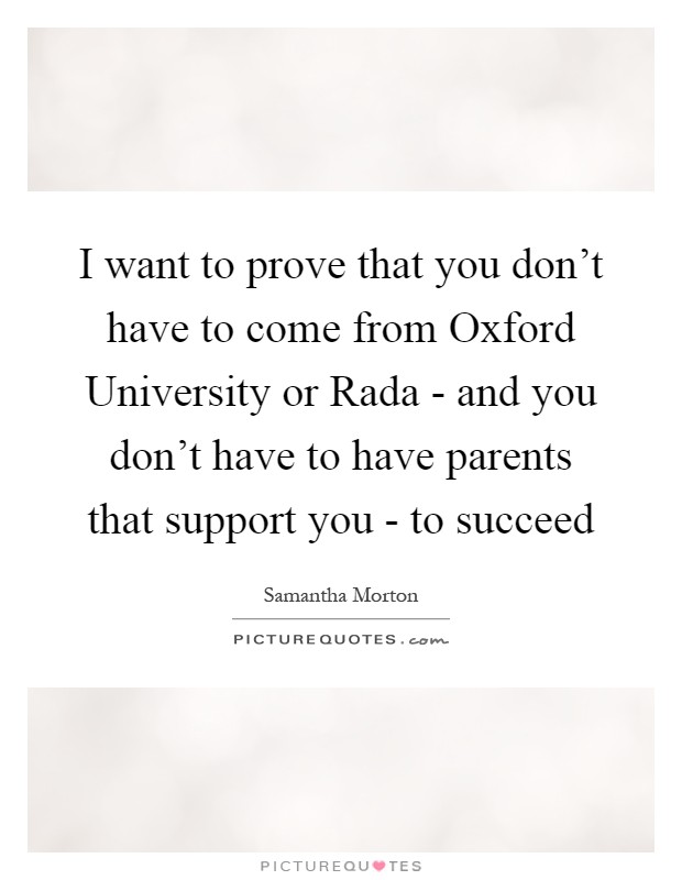 I want to prove that you don't have to come from Oxford University or Rada - and you don't have to have parents that support you - to succeed Picture Quote #1