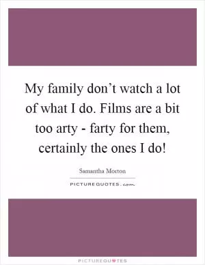 My family don’t watch a lot of what I do. Films are a bit too arty - farty for them, certainly the ones I do! Picture Quote #1