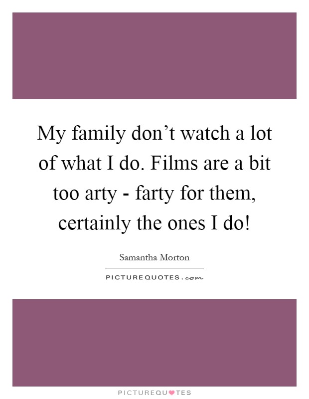 My family don't watch a lot of what I do. Films are a bit too arty - farty for them, certainly the ones I do! Picture Quote #1