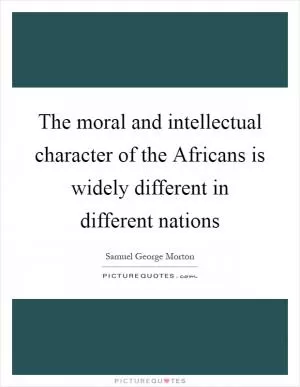 The moral and intellectual character of the Africans is widely different in different nations Picture Quote #1