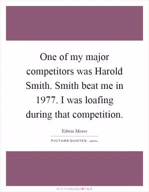 One of my major competitors was Harold Smith. Smith beat me in 1977. I was loafing during that competition Picture Quote #1