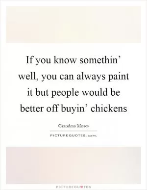 If you know somethin’ well, you can always paint it but people would be better off buyin’ chickens Picture Quote #1