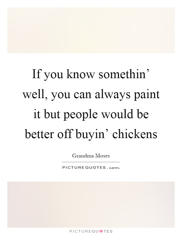 If you know somethin' well, you can always paint it but people would be better off buyin' chickens Picture Quote #1