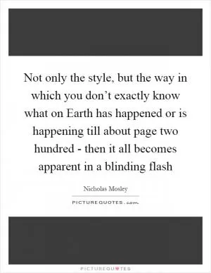 Not only the style, but the way in which you don’t exactly know what on Earth has happened or is happening till about page two hundred - then it all becomes apparent in a blinding flash Picture Quote #1