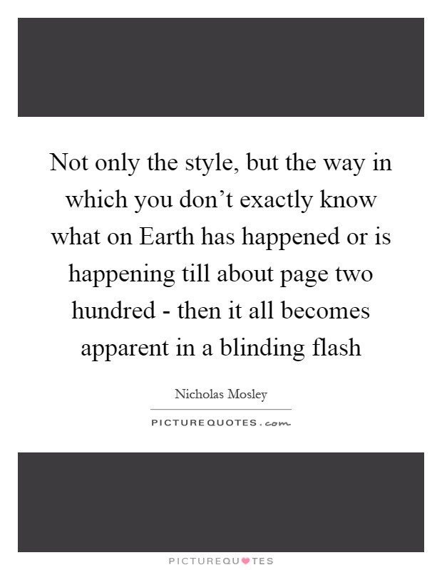 Not only the style, but the way in which you don't exactly know what on Earth has happened or is happening till about page two hundred - then it all becomes apparent in a blinding flash Picture Quote #1