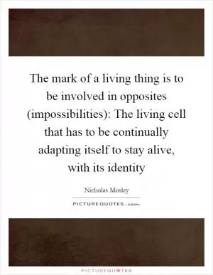 The mark of a living thing is to be involved in opposites (impossibilities): The living cell that has to be continually adapting itself to stay alive, with its identity Picture Quote #1