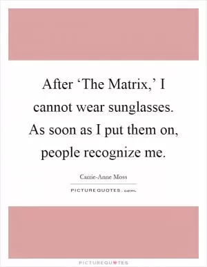 After ‘The Matrix,’ I cannot wear sunglasses. As soon as I put them on, people recognize me Picture Quote #1