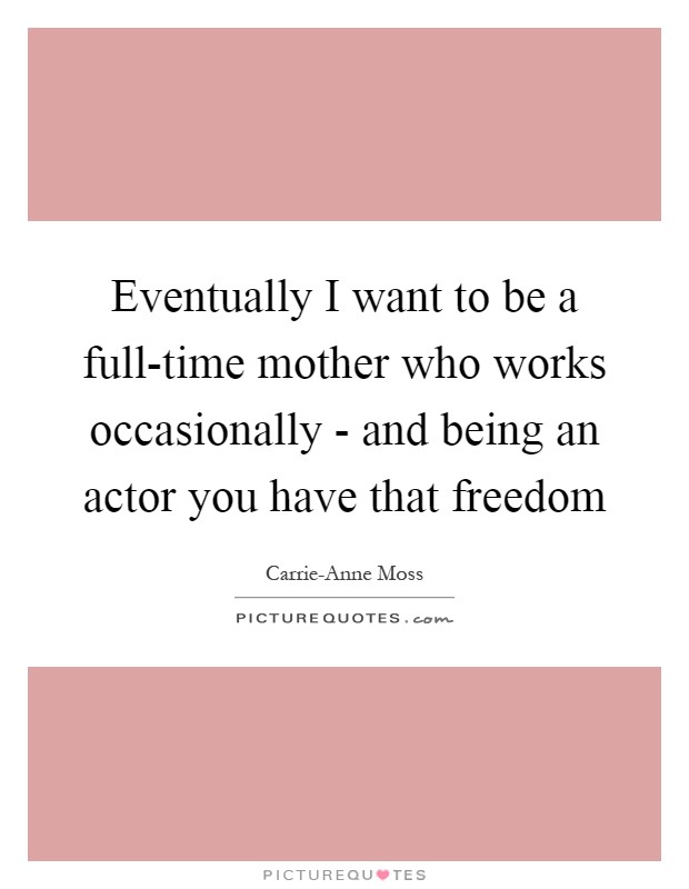 Eventually I want to be a full-time mother who works occasionally - and being an actor you have that freedom Picture Quote #1