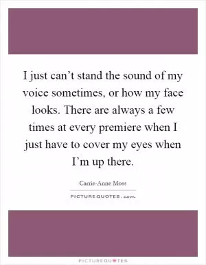 I just can’t stand the sound of my voice sometimes, or how my face looks. There are always a few times at every premiere when I just have to cover my eyes when I’m up there Picture Quote #1