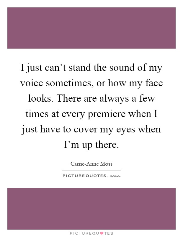 I just can't stand the sound of my voice sometimes, or how my face looks. There are always a few times at every premiere when I just have to cover my eyes when I'm up there Picture Quote #1
