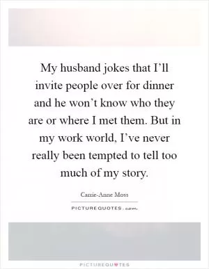 My husband jokes that I’ll invite people over for dinner and he won’t know who they are or where I met them. But in my work world, I’ve never really been tempted to tell too much of my story Picture Quote #1