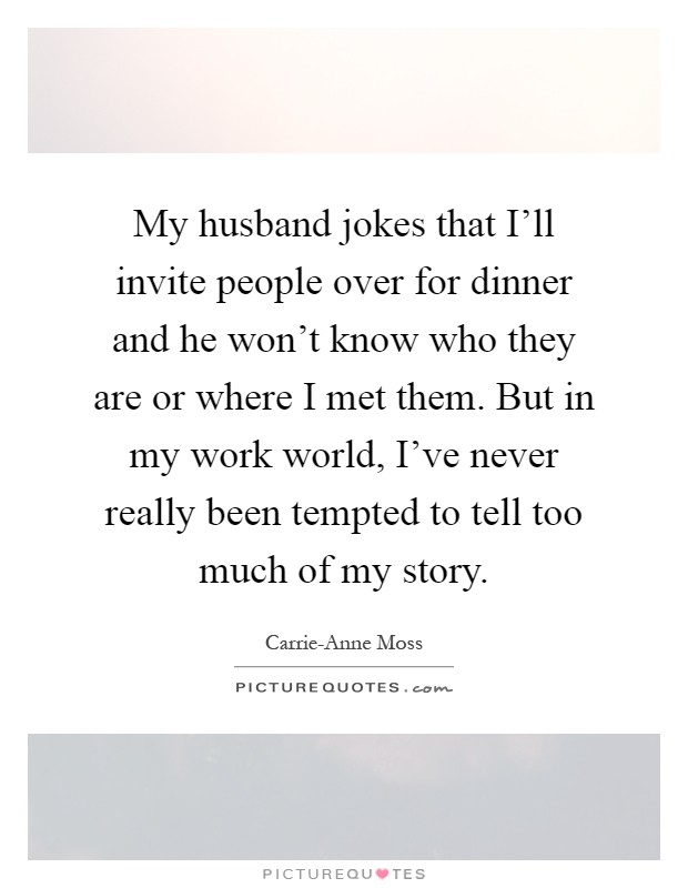 My husband jokes that I'll invite people over for dinner and he won't know who they are or where I met them. But in my work world, I've never really been tempted to tell too much of my story Picture Quote #1
