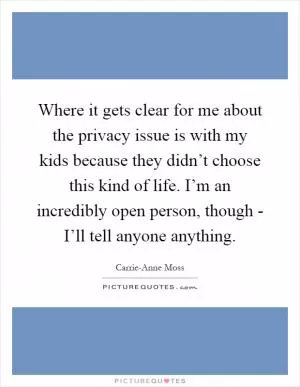 Where it gets clear for me about the privacy issue is with my kids because they didn’t choose this kind of life. I’m an incredibly open person, though - I’ll tell anyone anything Picture Quote #1