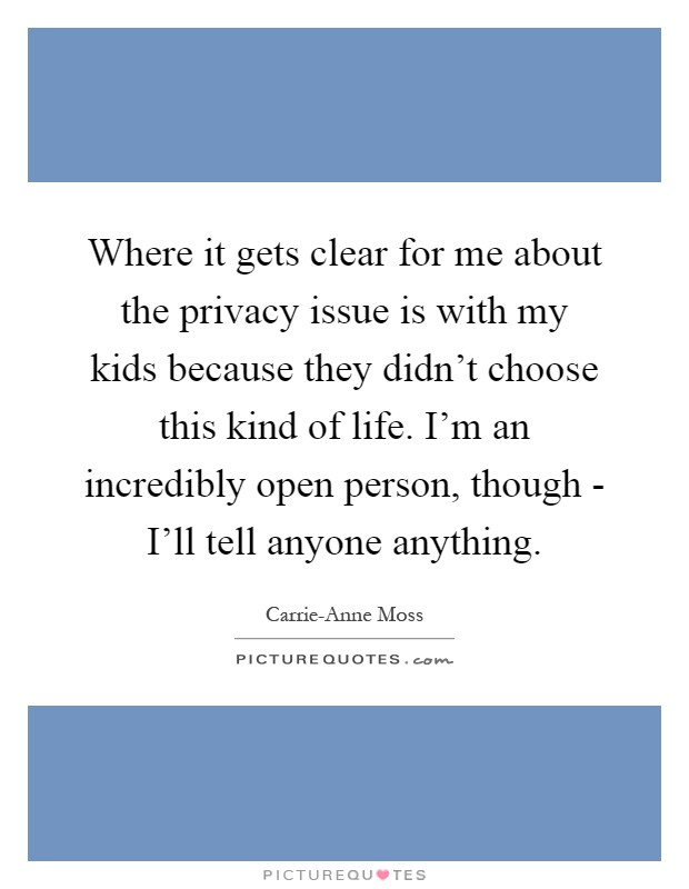 Where it gets clear for me about the privacy issue is with my kids because they didn't choose this kind of life. I'm an incredibly open person, though - I'll tell anyone anything Picture Quote #1