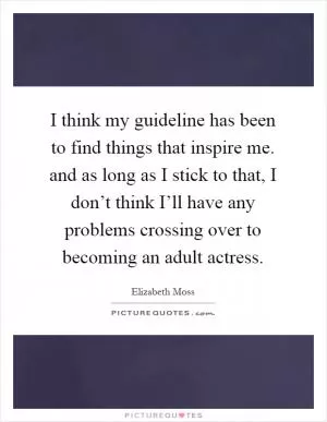 I think my guideline has been to find things that inspire me. and as long as I stick to that, I don’t think I’ll have any problems crossing over to becoming an adult actress Picture Quote #1