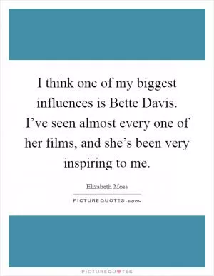 I think one of my biggest influences is Bette Davis. I’ve seen almost every one of her films, and she’s been very inspiring to me Picture Quote #1