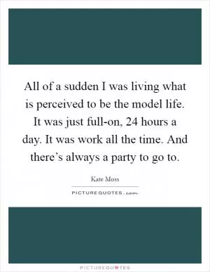 All of a sudden I was living what is perceived to be the model life. It was just full-on, 24 hours a day. It was work all the time. And there’s always a party to go to Picture Quote #1