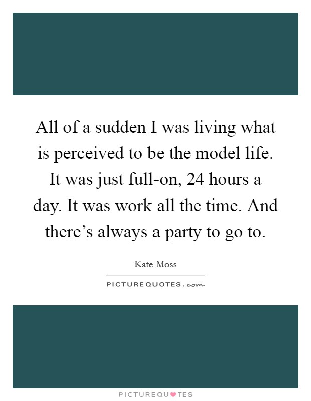 All of a sudden I was living what is perceived to be the model life. It was just full-on, 24 hours a day. It was work all the time. And there's always a party to go to Picture Quote #1