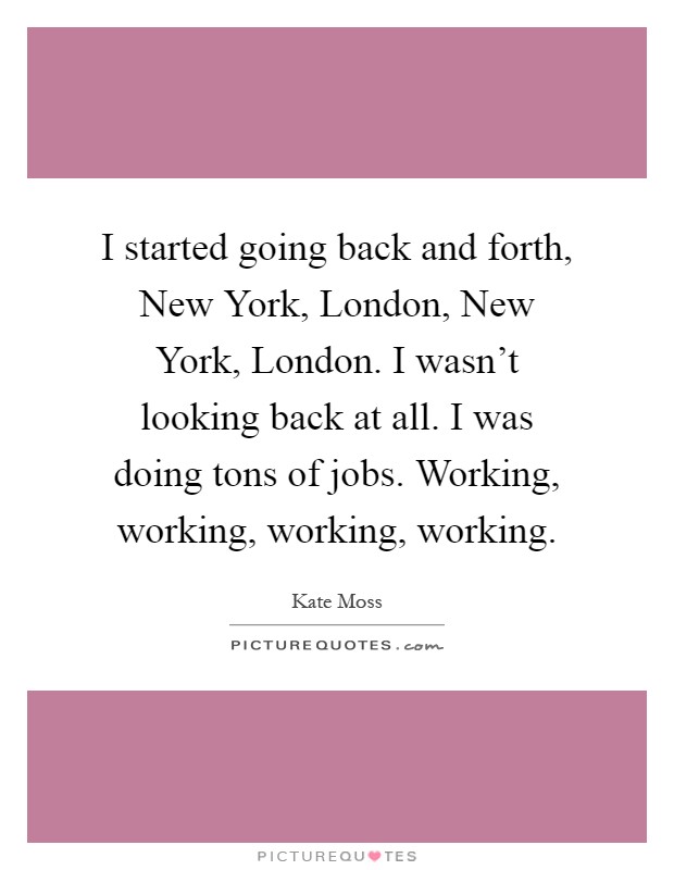 I started going back and forth, New York, London, New York, London. I wasn't looking back at all. I was doing tons of jobs. Working, working, working, working Picture Quote #1