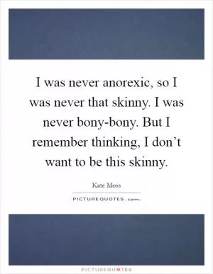 I was never anorexic, so I was never that skinny. I was never bony-bony. But I remember thinking, I don’t want to be this skinny Picture Quote #1