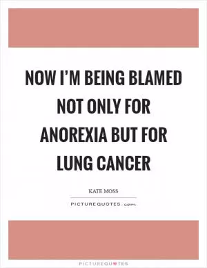Now I’m being blamed not only for anorexia but for lung cancer Picture Quote #1