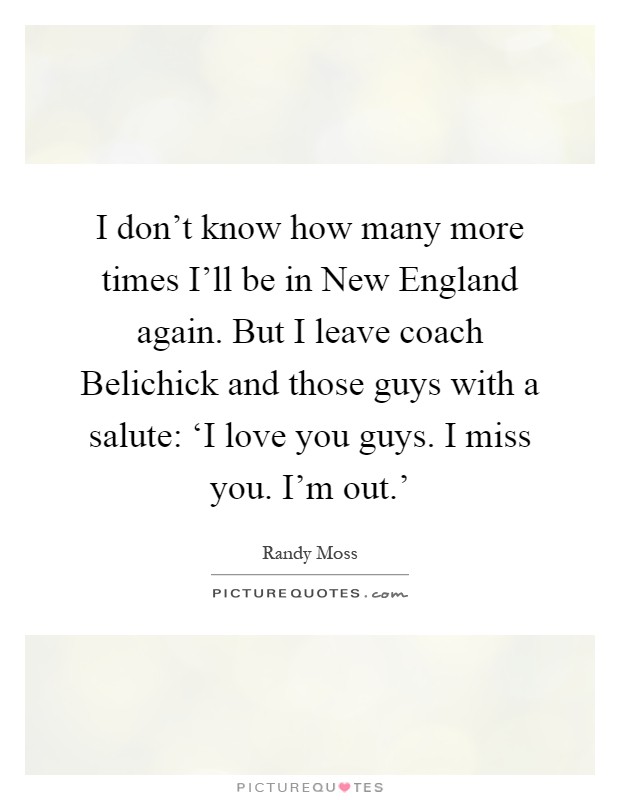 I don't know how many more times I'll be in New England again. But I leave coach Belichick and those guys with a salute: ‘I love you guys. I miss you. I'm out.' Picture Quote #1