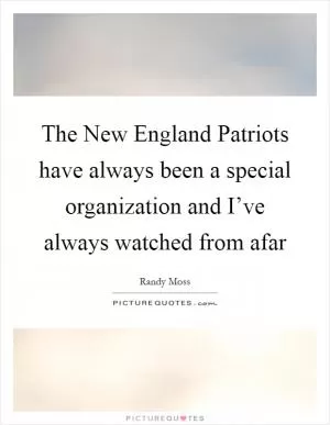 The New England Patriots have always been a special organization and I’ve always watched from afar Picture Quote #1