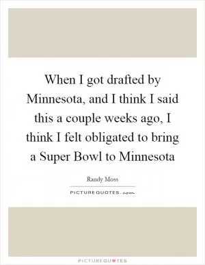 When I got drafted by Minnesota, and I think I said this a couple weeks ago, I think I felt obligated to bring a Super Bowl to Minnesota Picture Quote #1