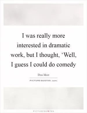 I was really more interested in dramatic work, but I thought, ‘Well, I guess I could do comedy Picture Quote #1